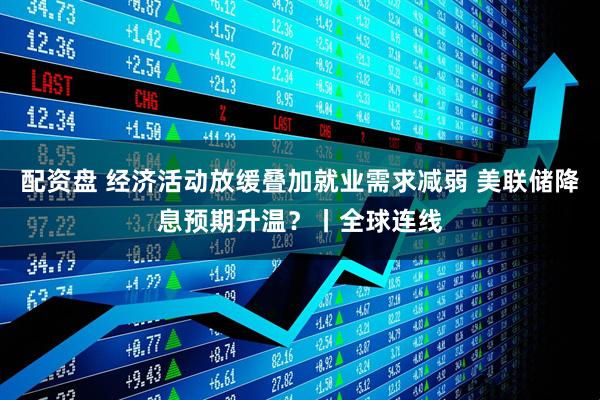 配资盘 经济活动放缓叠加就业需求减弱 美联储降息预期升温？丨全球连线