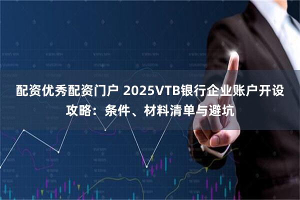 配资优秀配资门户 2025VTB银行企业账户开设攻略：条件、材料清单与避坑