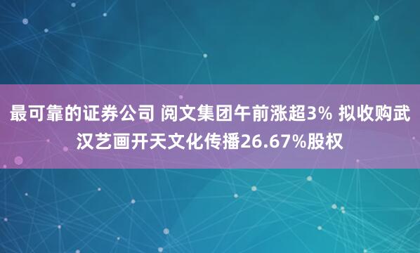 最可靠的证券公司 阅文集团午前涨超3% 拟收购武汉艺画开天文化传播26.67%股权