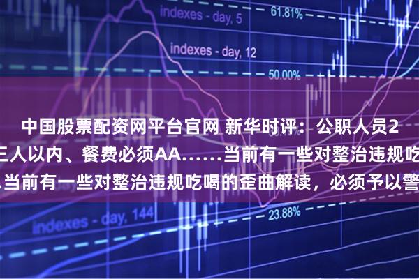 中国股票配资网平台官网 新华时评：公职人员24小时禁酒、聚餐控制三人以内、餐费必须AA……当前有一些对整治违规吃喝的歪曲解读，必须予以警惕