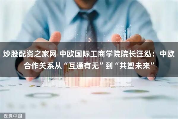 炒股配资之家网 中欧国际工商学院院长汪泓：中欧合作关系从“互通有无”到“共塑未来”