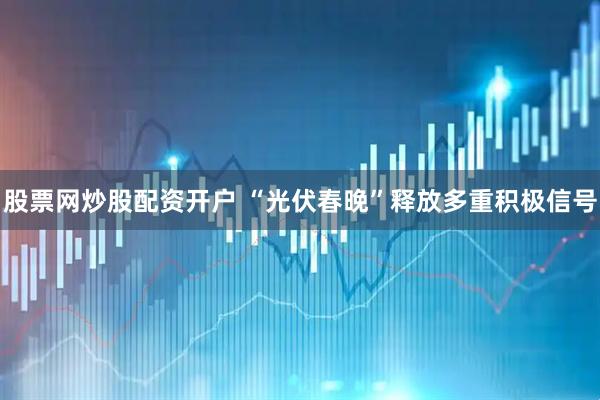 股票网炒股配资开户 “光伏春晚”释放多重积极信号