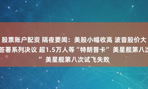 股票账户配资 隔夜要闻：美股小幅收高 波音股价大跌 特朗普签署系列决议 超1.5万人等“特朗普卡” 美星舰第八次试飞失败
