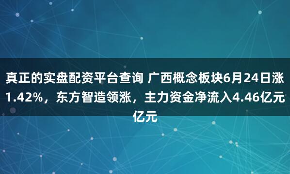 真正的实盘配资平台查询 广西概念板块6月24日涨1.42%，东方智造领涨，主力资金净流入4.46亿元