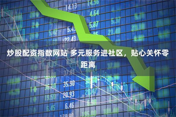 炒股配资指数网站 多元服务进社区，贴心关怀零距离