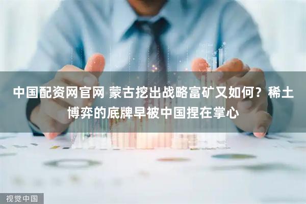 中国配资网官网 蒙古挖出战略富矿又如何？稀土博弈的底牌早被中国捏在掌心