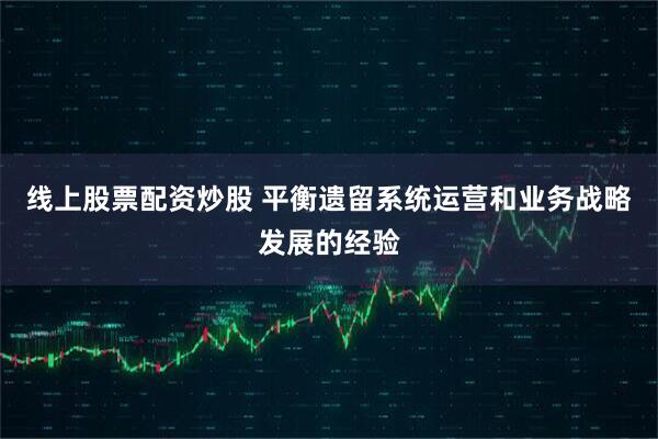 线上股票配资炒股 平衡遗留系统运营和业务战略发展的经验