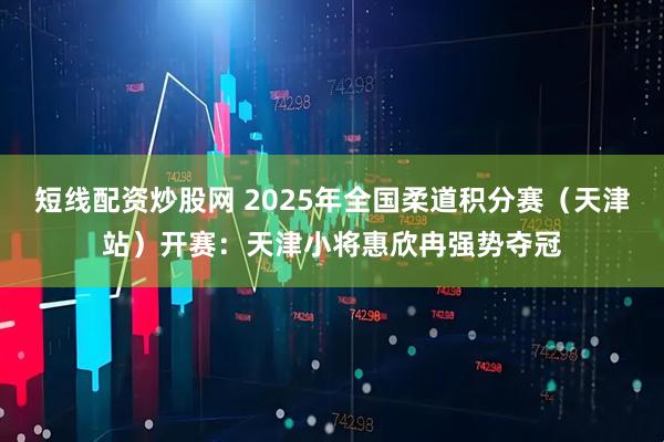 短线配资炒股网 2025年全国柔道积分赛（天津站）开赛：天津小将惠欣冉强势夺冠