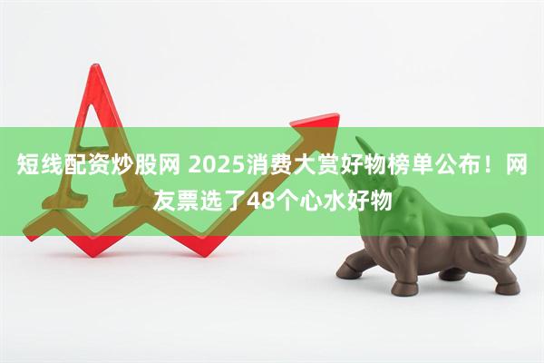 短线配资炒股网 2025消费大赏好物榜单公布！网友票选了48个心水好物