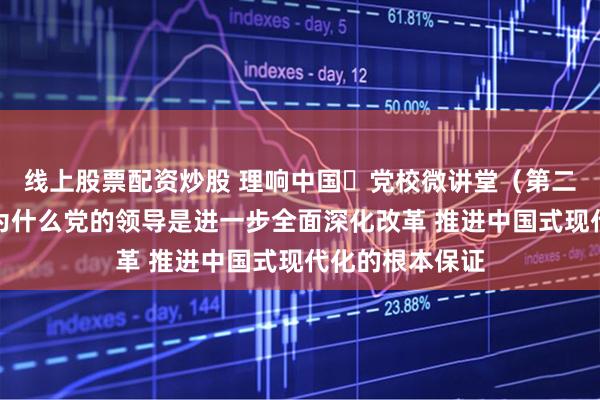 线上股票配资炒股 理响中国・党校微讲堂（第二季）第四讲：为什么党的领导是进一步全面深化改革 推进中国式现代化的根本保证