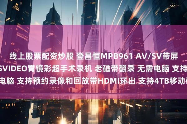 线上股票配资炒股 登昌恒MPB961 AV/SV带屏随身录像盒 标清CVBS SVIDEO胃镜彩超手术录机 老磁带翻录 无需电脑 支持预约录像和回放带HDMI环出 支持4TB移动硬盘或U盘 监控备份