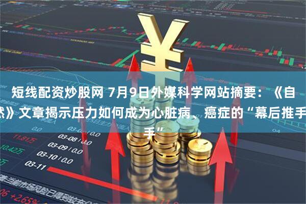 短线配资炒股网 7月9日外媒科学网站摘要：《自然》文章揭示压力如何成为心脏病、癌症的“幕后推手”