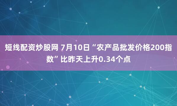 短线配资炒股网 7月10日“农产品批发价格200指数”比昨天上升0.34个点