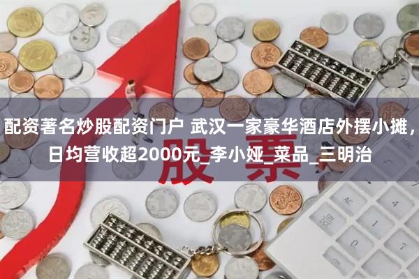 配资著名炒股配资门户 武汉一家豪华酒店外摆小摊，日均营收超2000元_李小娅_菜品_三明治