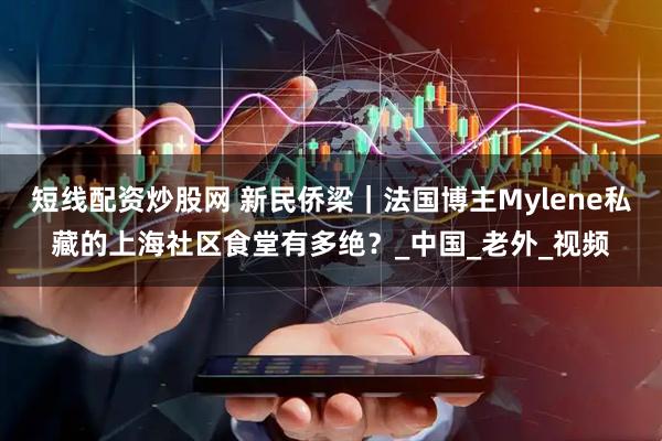 短线配资炒股网 新民侨梁｜法国博主Mylene私藏的上海社区食堂有多绝？_中国_老外_视频