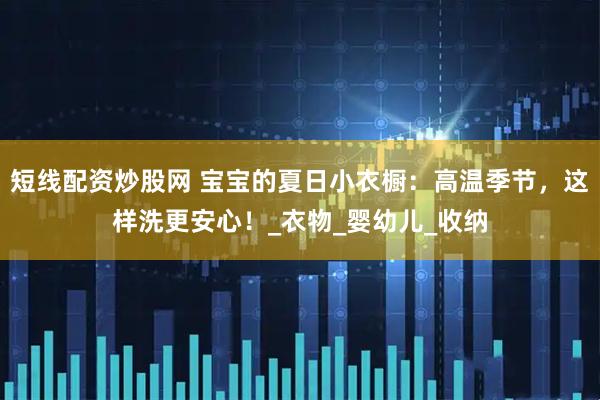 短线配资炒股网 宝宝的夏日小衣橱：高温季节，这样洗更安心！_衣物_婴幼儿_收纳