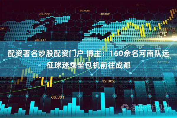 配资著名炒股配资门户 博主：160余名河南队远征球迷乘坐包机前往成都