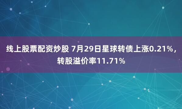 线上股票配资炒股 7月29日星球转债上涨0.21%，转股溢价率11.71%