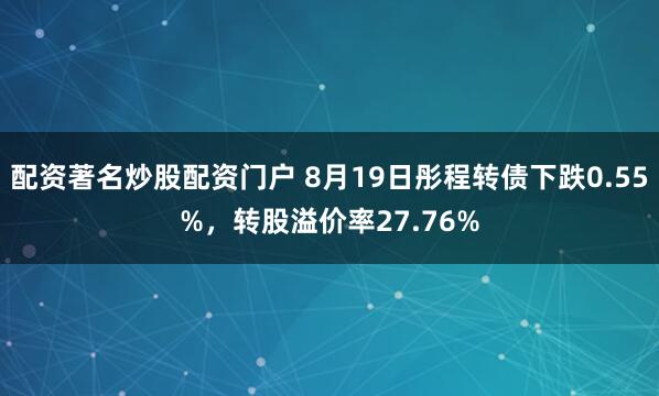 配资著名炒股配资门户 8月19日彤程转债下跌0.55%，转股溢价率27.76%