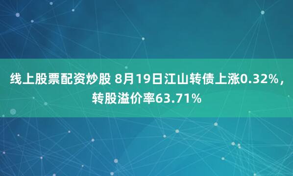 线上股票配资炒股 8月19日江山转债上涨0.32%，转股溢价率63.71%