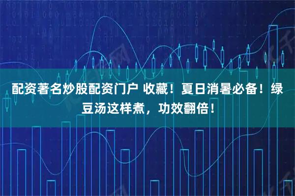 配资著名炒股配资门户 收藏！夏日消暑必备！绿豆汤这样煮，功效翻倍！