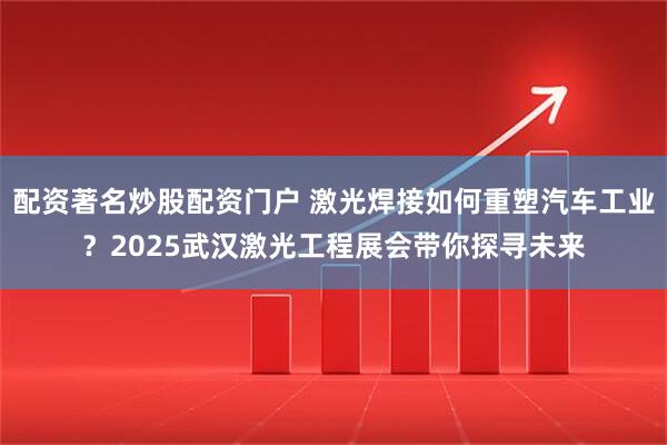 配资著名炒股配资门户 激光焊接如何重塑汽车工业？2025武汉激光工程展会带你探寻未来