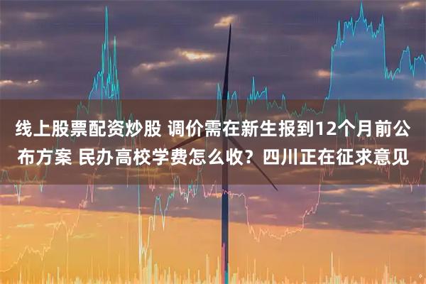 线上股票配资炒股 调价需在新生报到12个月前公布方案 民办高校学费怎么收？四川正在征求意见