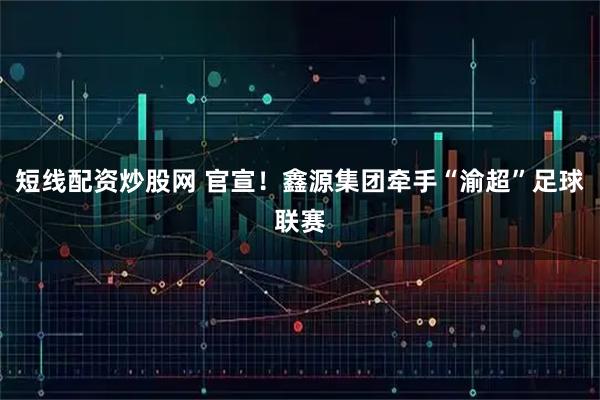 短线配资炒股网 官宣！鑫源集团牵手“渝超”足球联赛