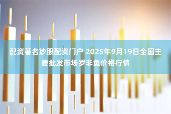 配资著名炒股配资门户 2025年9月19日全国主要批发市场罗非鱼价格行情