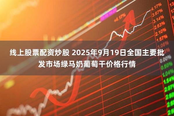 线上股票配资炒股 2025年9月19日全国主要批发市场绿马奶葡萄干价格行情