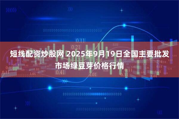 短线配资炒股网 2025年9月19日全国主要批发市场绿豆芽价格行情