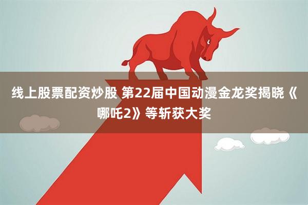 线上股票配资炒股 第22届中国动漫金龙奖揭晓《哪吒2》等斩获大奖