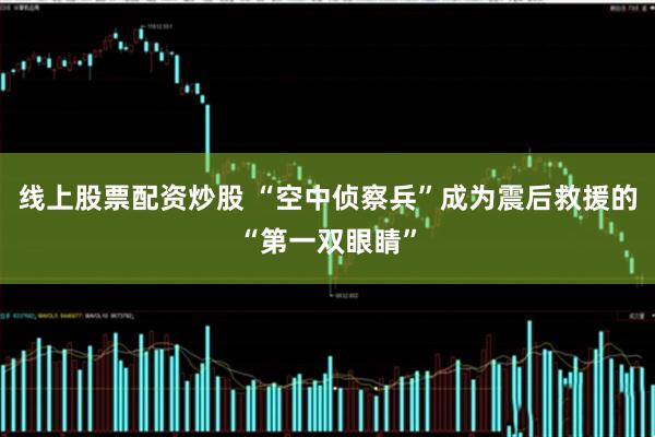 线上股票配资炒股 “空中侦察兵”成为震后救援的“第一双眼睛”