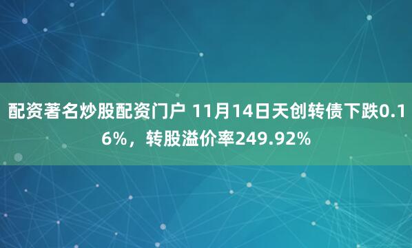 配资著名炒股配资门户 11月14日天创转债下跌0.16%，转股溢价率249.92%