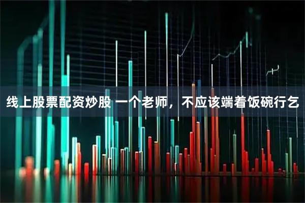 线上股票配资炒股 一个老师，不应该端着饭碗行乞