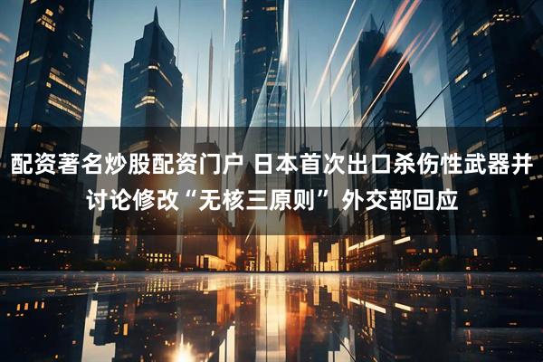 配资著名炒股配资门户 日本首次出口杀伤性武器并讨论修改“无核三原则” 外交部回应
