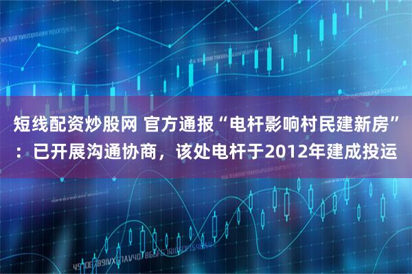 短线配资炒股网 官方通报“电杆影响村民建新房”：已开展沟通协商，该处电杆于2012年建成投运