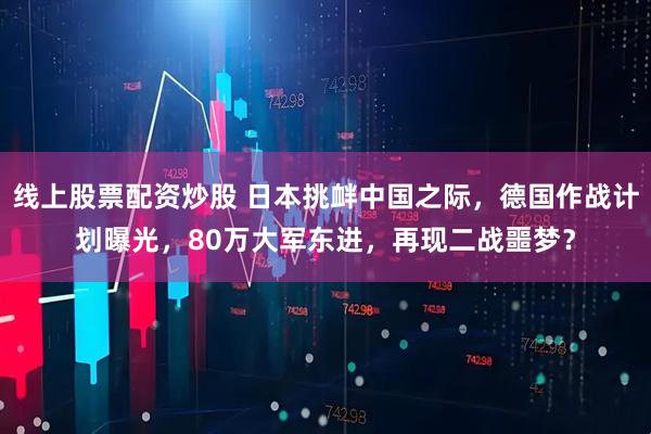 线上股票配资炒股 日本挑衅中国之际，德国作战计划曝光，80万大军东进，再现二战噩梦？