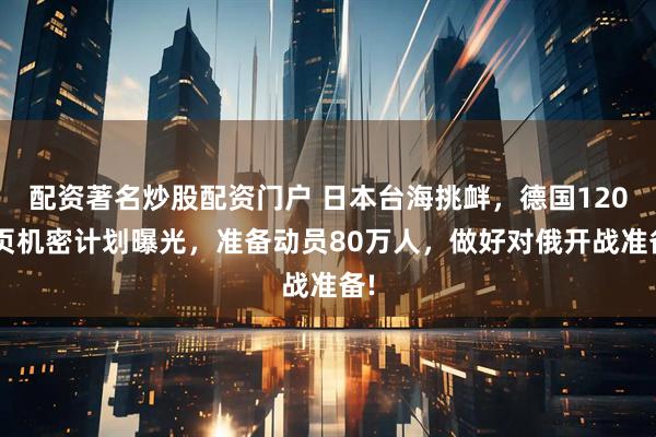 配资著名炒股配资门户 日本台海挑衅，德国1200页机密计划曝光，准备动员80万人，做好对俄开战准备!