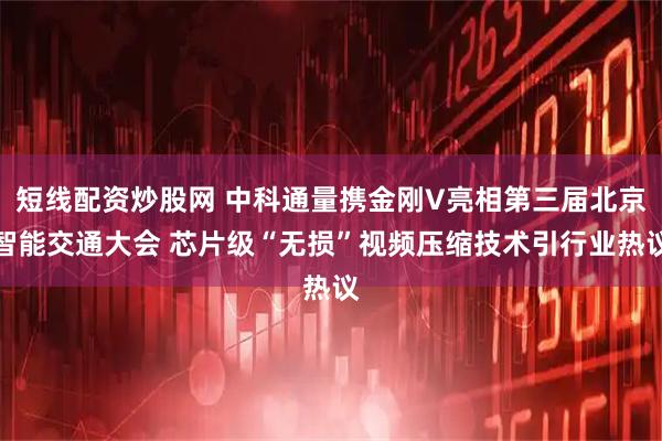 短线配资炒股网 中科通量携金刚V亮相第三届北京智能交通大会 芯片级“无损”视频压缩技术引行业热议