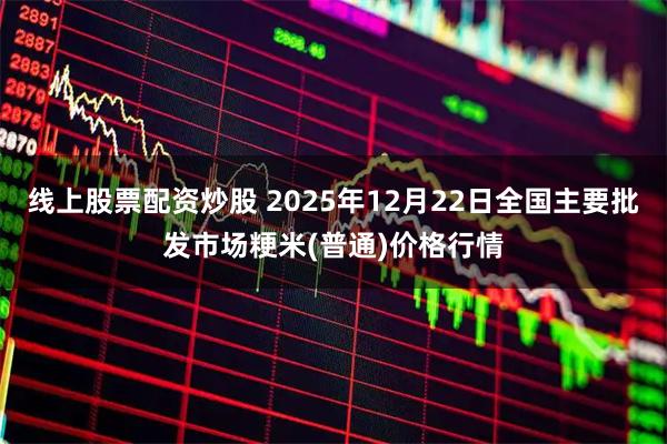 线上股票配资炒股 2025年12月22日全国主要批发市场粳米(普通)价格行情