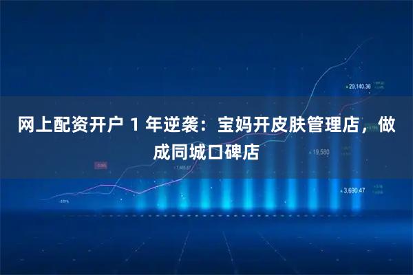 网上配资开户 1 年逆袭：宝妈开皮肤管理店，做成同城口碑店